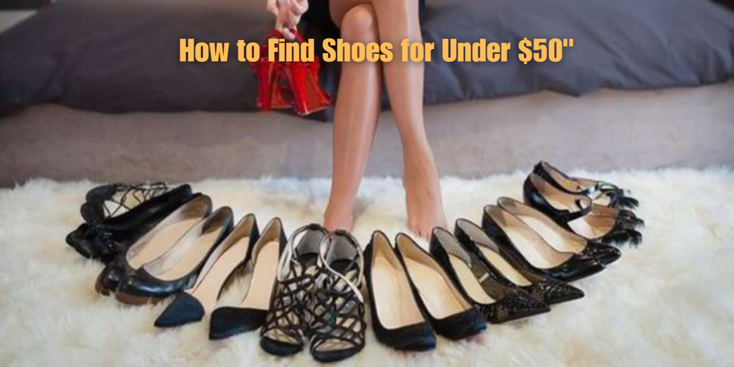 How To Find Fashionable Shoes Under $50 That Won’t Break the Bank